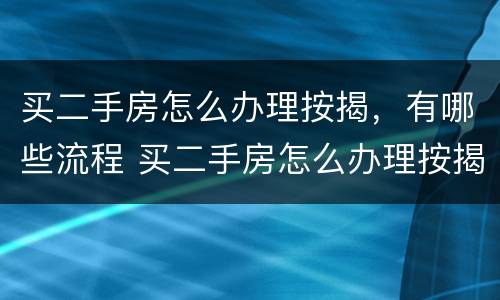 买二手房怎么办理按揭，有哪些流程 买二手房怎么办理按揭,有哪些流程和手续