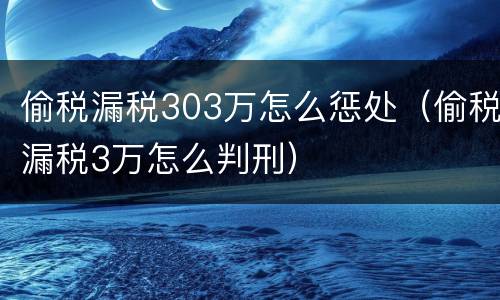 偷税漏税303万怎么惩处（偷税漏税3万怎么判刑）