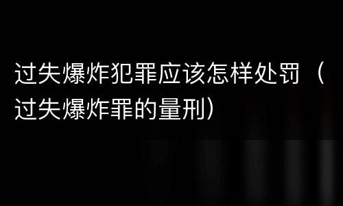 过失爆炸犯罪应该怎样处罚（过失爆炸罪的量刑）