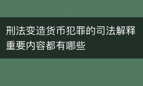 刑法变造货币犯罪的司法解释重要内容都有哪些