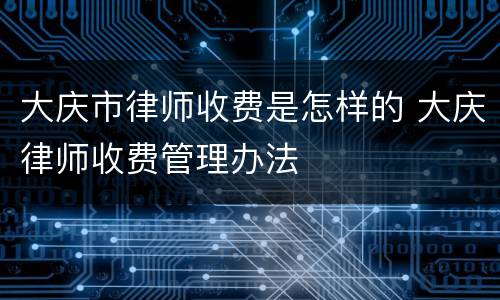 大庆市律师收费是怎样的 大庆律师收费管理办法