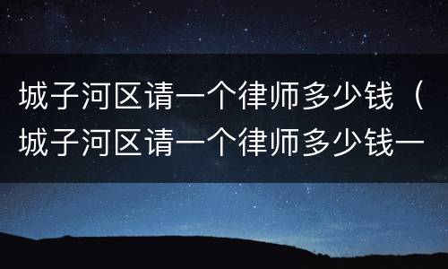 城子河区请一个律师多少钱（城子河区请一个律师多少钱一个月）