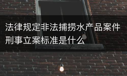 法律规定非法捕捞水产品案件刑事立案标准是什么