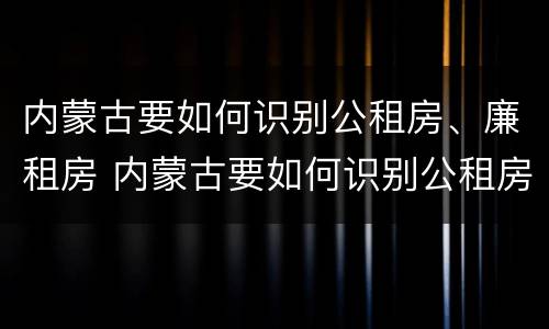 内蒙古要如何识别公租房、廉租房 内蒙古要如何识别公租房,廉租房呢
