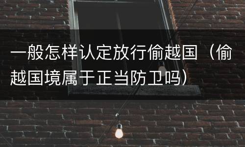 一般怎样认定放行偷越国（偷越国境属于正当防卫吗）