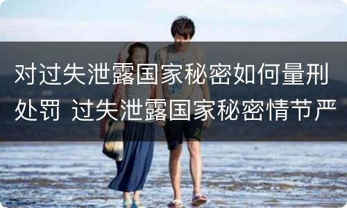 对过失泄露国家秘密如何量刑处罚 过失泄露国家秘密情节严重的应当什么处分