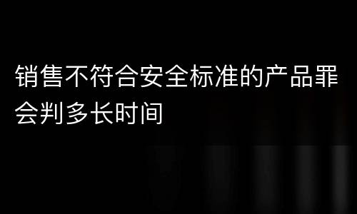 销售不符合安全标准的产品罪会判多长时间