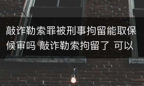 敲诈勒索罪被刑事拘留能取保候审吗 敲诈勒索拘留了 可以取保候审吗