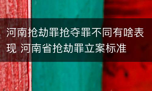 河南抢劫罪抢夺罪不同有啥表现 河南省抢劫罪立案标准