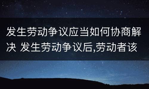 发生劳动争议应当如何协商解决 发生劳动争议后,劳动者该如何与用人单位协商