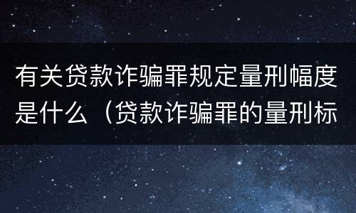 有关贷款诈骗罪规定量刑幅度是什么（贷款诈骗罪的量刑标准:贷款诈骗罪的刑罚规定）