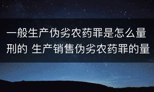 一般生产伪劣农药罪是怎么量刑的 生产销售伪劣农药罪的量刑标准