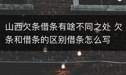 山西欠条借条有啥不同之处 欠条和借条的区别借条怎么写