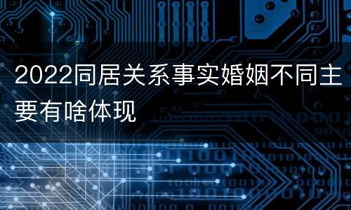 2022同居关系事实婚姻不同主要有啥体现