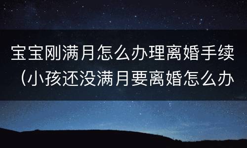 宝宝刚满月怎么办理离婚手续（小孩还没满月要离婚怎么办）