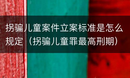 拐骗儿童案件立案标准是怎么规定（拐骗儿童罪最高刑期）