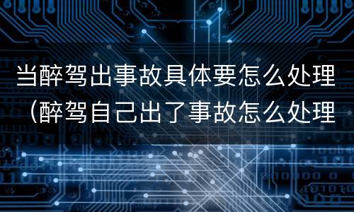 当醉驾出事故具体要怎么处理（醉驾自己出了事故怎么处理）