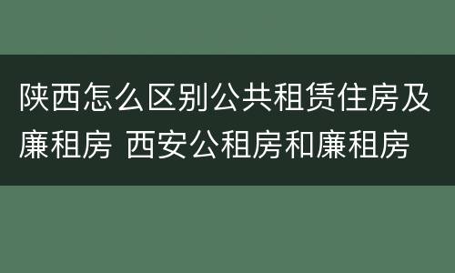 陕西怎么区别公共租赁住房及廉租房 西安公租房和廉租房