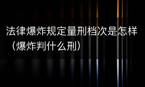 法律爆炸规定量刑档次是怎样（爆炸判什么刑）