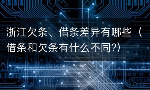 浙江欠条、借条差异有哪些（借条和欠条有什么不同?）