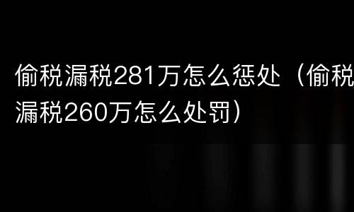 偷税漏税281万怎么惩处（偷税漏税260万怎么处罚）