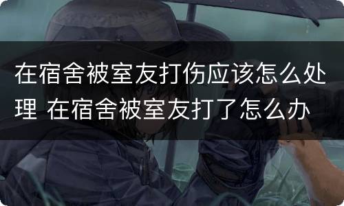 在宿舍被室友打伤应该怎么处理 在宿舍被室友打了怎么办
