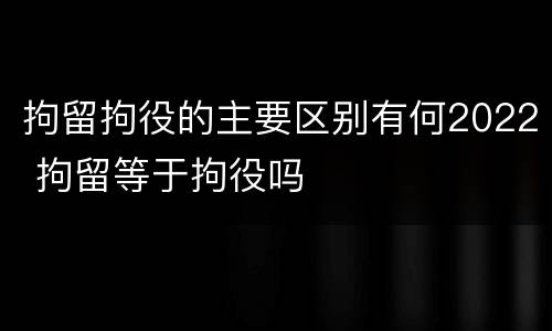 拘留拘役的主要区别有何2022 拘留等于拘役吗