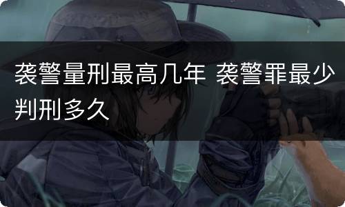袭警量刑最高几年 袭警罪最少判刑多久