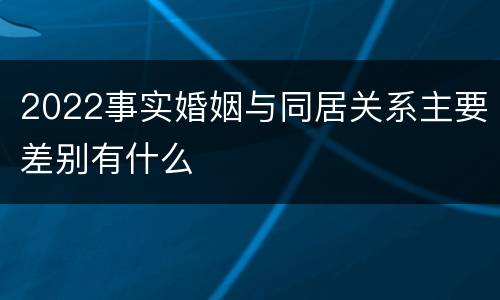 2022事实婚姻与同居关系主要差别有什么