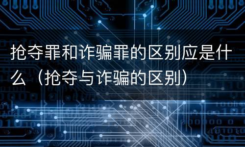 抢夺罪和诈骗罪的区别应是什么（抢夺与诈骗的区别）