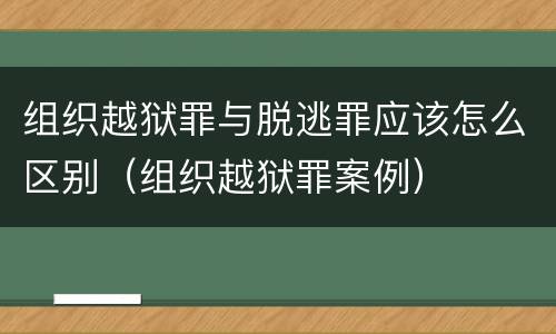 组织越狱罪与脱逃罪应该怎么区别（组织越狱罪案例）