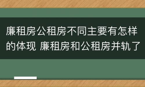 廉租房公租房不同主要有怎样的体现 廉租房和公租房并轨了吗