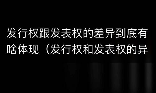 发行权跟发表权的差异到底有啥体现（发行权和发表权的异同）