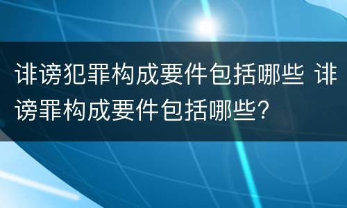 诽谤犯罪构成要件包括哪些 诽谤罪构成要件包括哪些?