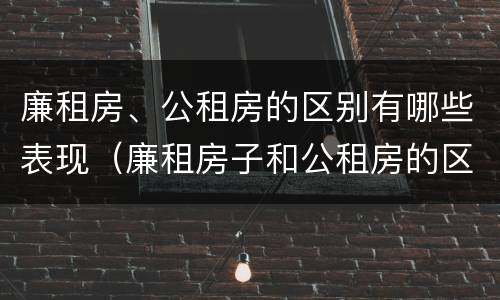 廉租房、公租房的区别有哪些表现（廉租房子和公租房的区别）