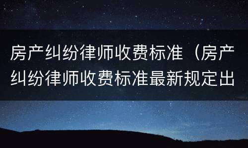 房产纠纷律师收费标准（房产纠纷律师收费标准最新规定出台）
