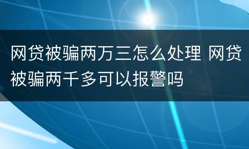 网贷被骗两万三怎么处理 网贷被骗两千多可以报警吗