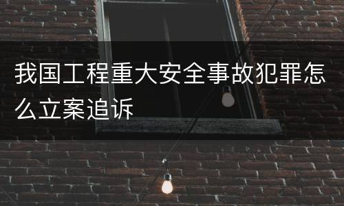 我国工程重大安全事故犯罪怎么立案追诉