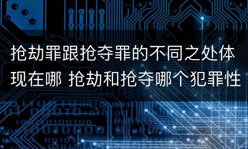 抢劫罪跟抢夺罪的不同之处体现在哪 抢劫和抢夺哪个犯罪性质严重