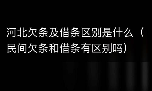 河北欠条及借条区别是什么（民间欠条和借条有区别吗）