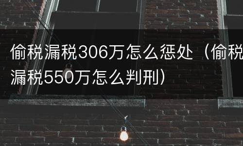 偷税漏税306万怎么惩处（偷税漏税550万怎么判刑）