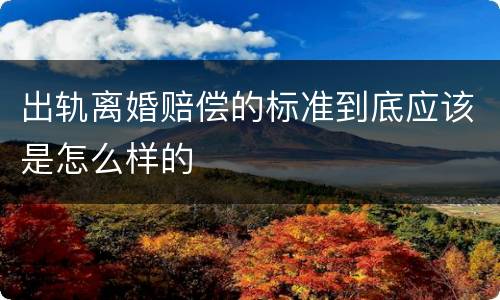 出轨离婚赔偿的标准到底应该是怎么样的
