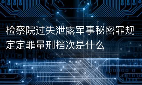检察院过失泄露军事秘密罪规定定罪量刑档次是什么