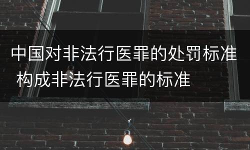 中国对非法行医罪的处罚标准 构成非法行医罪的标准