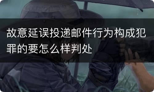 故意延误投递邮件行为构成犯罪的要怎么样判处