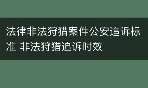 法律非法狩猎案件公安追诉标准 非法狩猎追诉时效
