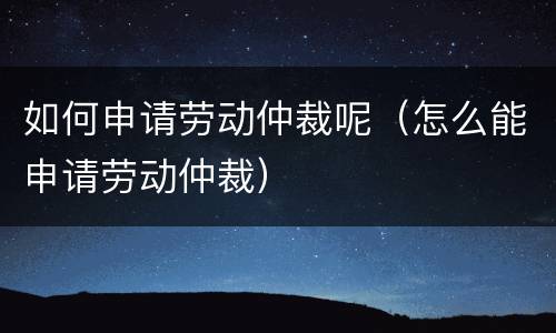 如何申请劳动仲裁呢（怎么能申请劳动仲裁）