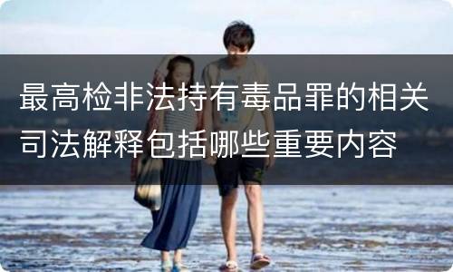 最高检非法持有毒品罪的相关司法解释包括哪些重要内容