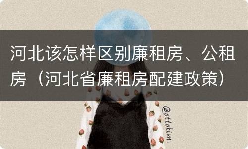 河北该怎样区别廉租房、公租房（河北省廉租房配建政策）