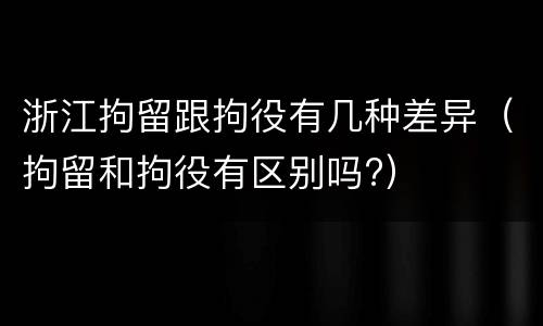 浙江拘留跟拘役有几种差异（拘留和拘役有区别吗?）